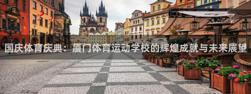 风速体育直播：国庆体育庆典：厦门体育运动学校的辉煌成就与未来展望